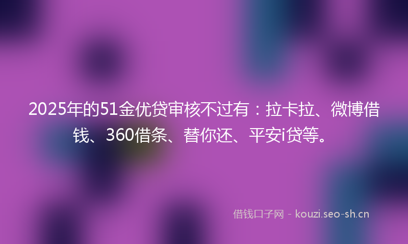 2025年的51金优贷审核不过有:拉卡拉、微博借钱、360借条、替你还、平安i贷等。