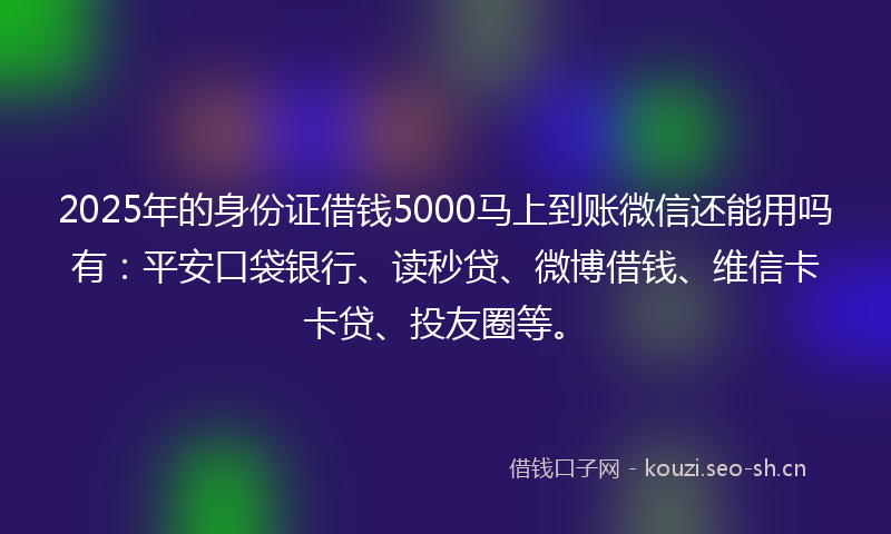 2025年的身份证借钱5000马上到账微信还能用吗有:平安口袋银行、读秒贷、微博借钱、维信卡卡贷、投友圈等。