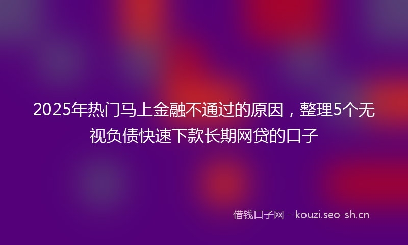 2025年热门马上金融不通过的原因，整理5个无视负债快速下款长期网贷的口子