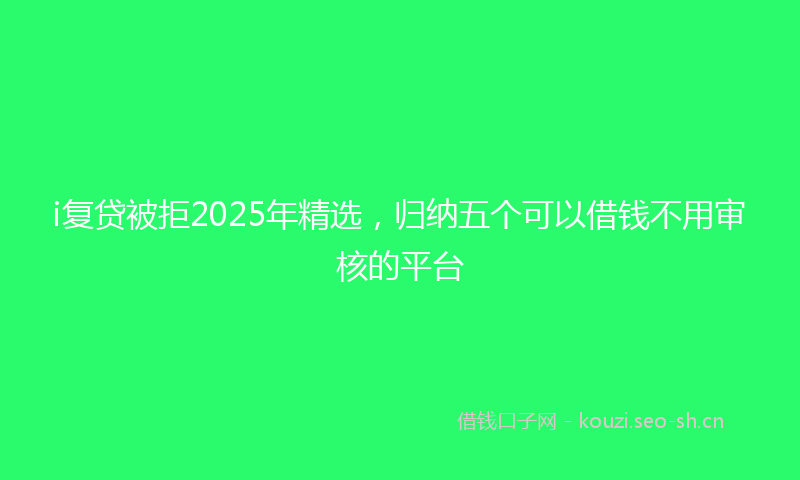 i复贷被拒2025年精选,归纳五个可以借钱不用审核的平台