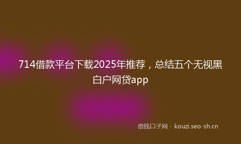 714借款平台下载2025年推荐，总结五个无视黑白户网贷app