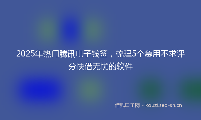 2025年热门腾讯电子钱签，梳理5个急用不求评分快借无忧的软件