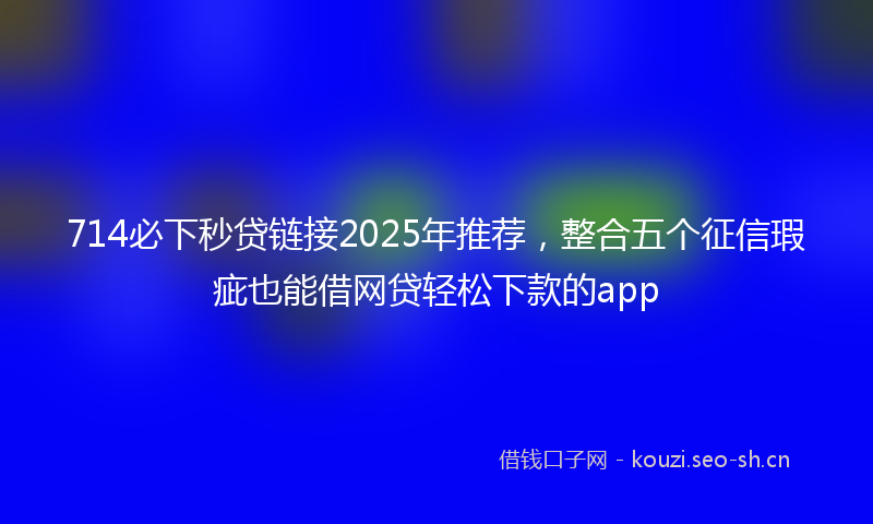 714必下秒贷链接2025年推荐，整合五个征信瑕疵也能借网贷轻松下款的app