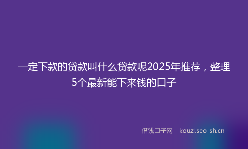 一定下款的贷款叫什么贷款呢2025年推荐，整理5个最新能下来钱的口子