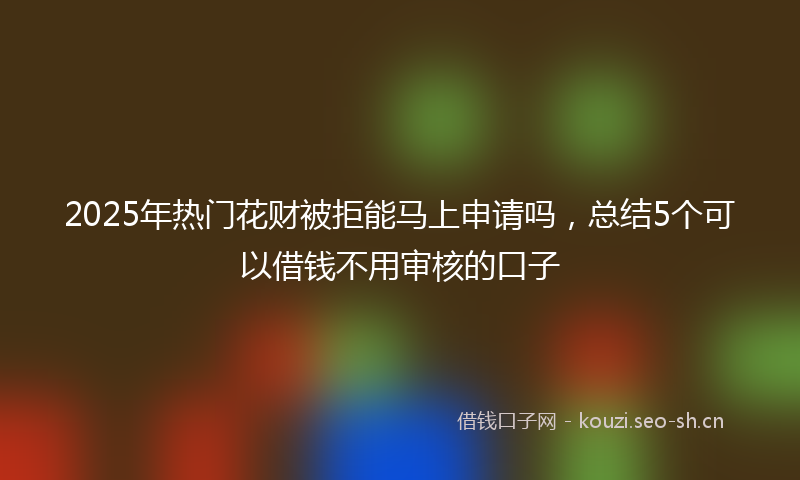 2025年热门花财被拒能马上申请吗，总结5个可以借钱不用审核的口子