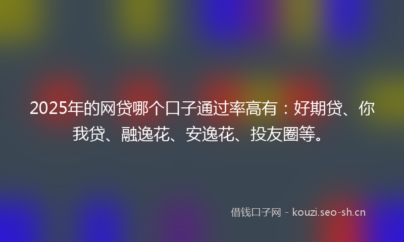 2025年的网贷哪个口子通过率高有：好期贷、你我贷、融逸花、安逸花、投友圈等。