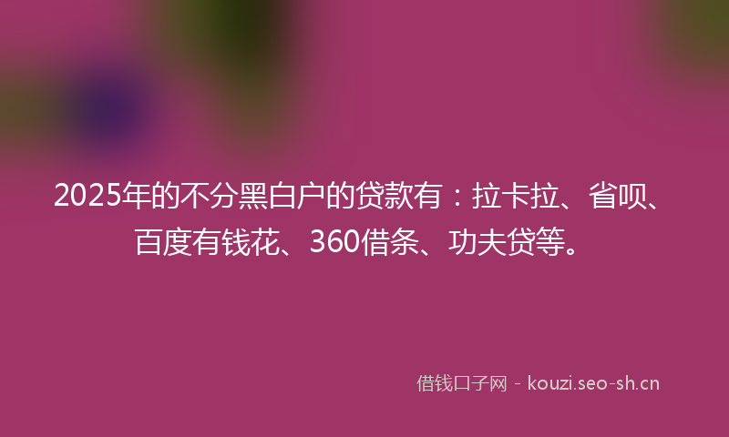2025年的不分黑白户的贷款有:拉卡拉、省呗、百度有钱花、360借条、功夫贷等。
