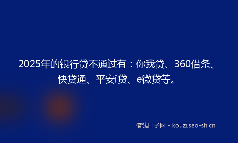 2025年的银行贷不通过有：你我贷、360借条、快贷通、平安i贷、e微贷等。
