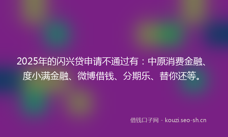 2025年的闪兴贷申请不通过有：中原消费金融、度小满金融、微博借钱、分期乐、替你还等。