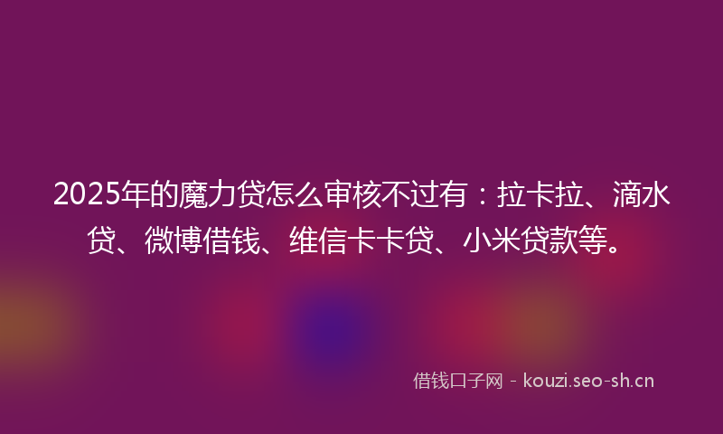 2025年的魔力贷怎么审核不过有：拉卡拉、滴水贷、微博借钱、维信卡卡贷、小米贷款等。