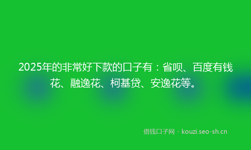 2025年的非常好下款的口子有：省呗、百度有钱花、融逸花、柯基贷、安逸花等。