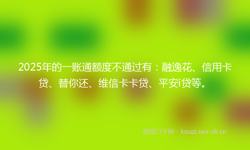 2025年的一账通额度不通过有：融逸花、信用卡贷、替你还、维信卡卡贷、平安i贷等。
