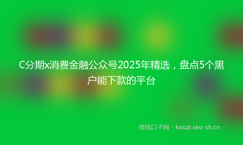 C分期x消费金融公众号2025年精选，盘点5个黑户能下款的平台