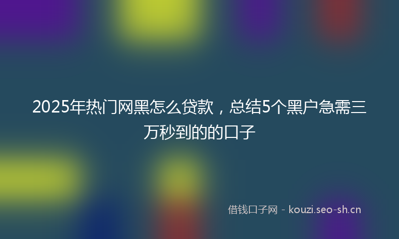 2025年热门网黑怎么贷款，总结5个黑户急需三万秒到的的口子