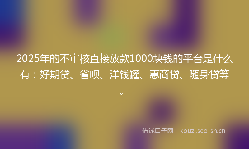 2025年的不审核直接放款1000块钱的平台是什么有：好期贷、省呗、洋钱罐、惠商贷、随身贷等。