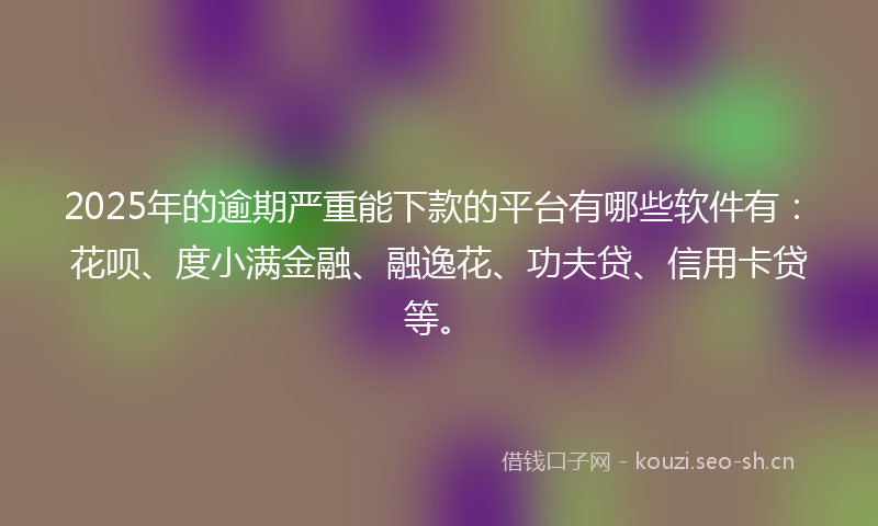 2025年的逾期严重能下款的平台有哪些软件有：花呗、度小满金融、融逸花、功夫贷、信用卡贷等。