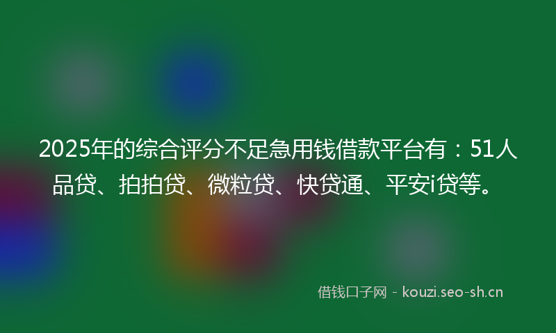 2025年的综合评分不足急用钱借款平台有：51人品贷、拍拍贷、微粒贷、快贷通、平安i贷等。