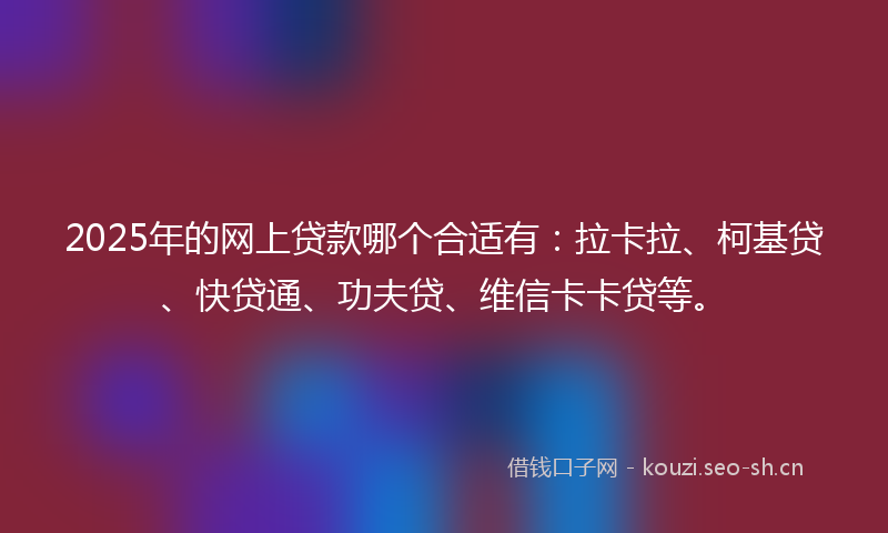 2025年的网上贷款哪个合适有：拉卡拉、柯基贷、快贷通、功夫贷、维信卡卡贷等。