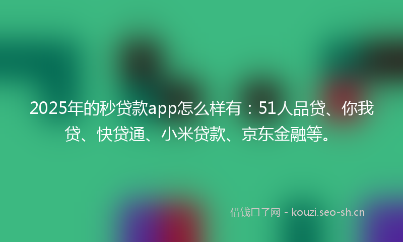 2025年的秒贷款app怎么样有：51人品贷、你我贷、快贷通、小米贷款、京东金融等。