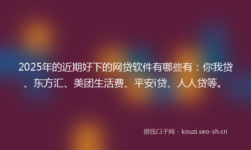 2025年的近期好下的网贷软件有哪些有：你我贷、东方汇、美团生活费、平安i贷、人人贷等。