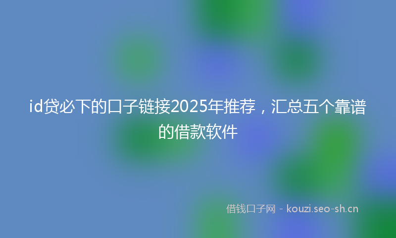 id贷必下的口子链接2025年推荐，汇总五个靠谱的借款软件