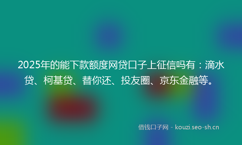 2025年的能下款额度网贷口子上征信吗有：滴水贷、柯基贷、替你还、投友圈、京东金融等。