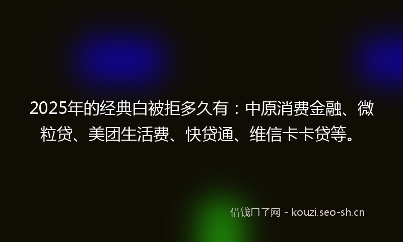 2025年的经典白被拒多久有：中原消费金融、微粒贷、美团生活费、快贷通、维信卡卡贷等。