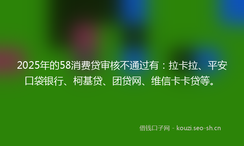 2025年的58消费贷审核不通过有：拉卡拉、平安口袋银行、柯基贷、团贷网、维信卡卡贷等。