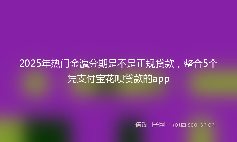 2025年热门金瀛分期是不是正规贷款，整合5个凭支付宝花呗贷款的app