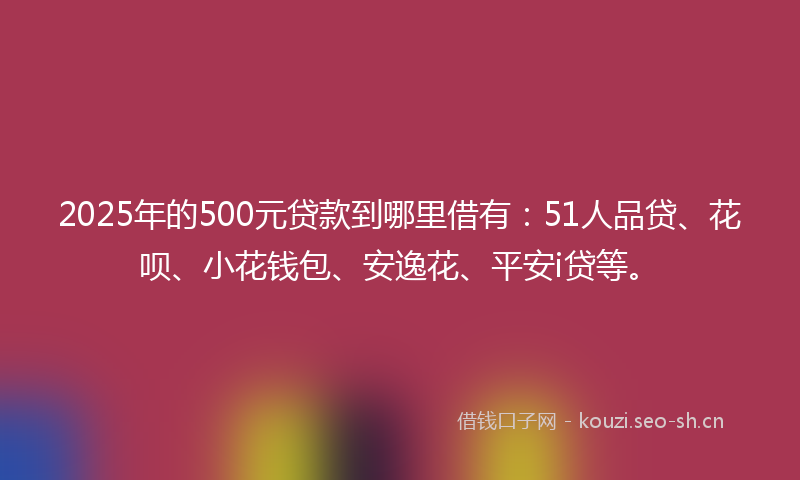 2025年的500元贷款到哪里借有：51人品贷、花呗、小花钱包、安逸花、平安i贷等。