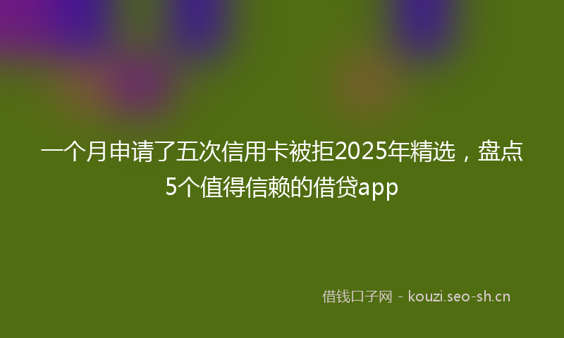 一个月申请了五次信用卡被拒2025年精选,盘点5个值得信赖的借贷app