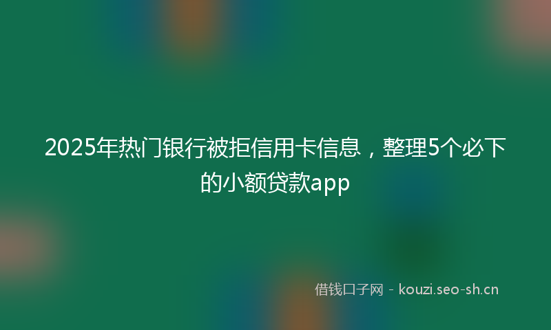 2025年热门银行被拒信用卡信息,整理5个必下的小额贷款app