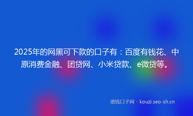 2025年的网黑可下款的口子有：百度有钱花、中原消费金融、团贷网、小米贷款、e微贷等。