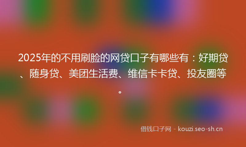 2025年的不用刷脸的网贷口子有哪些有：好期贷、随身贷、美团生活费、维信卡卡贷、投友圈等。