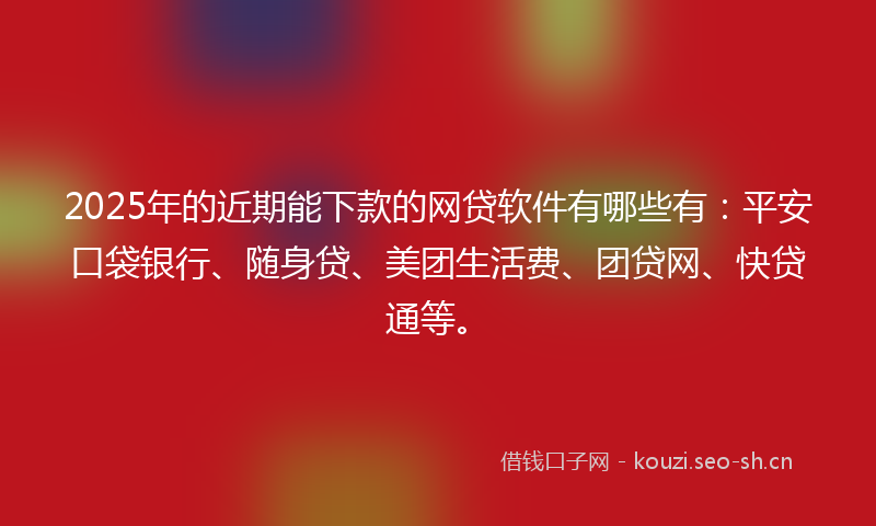 2025年的近期能下款的网贷软件有哪些有:平安口袋银行、随身贷、美团生活费、团贷网、快贷通等。