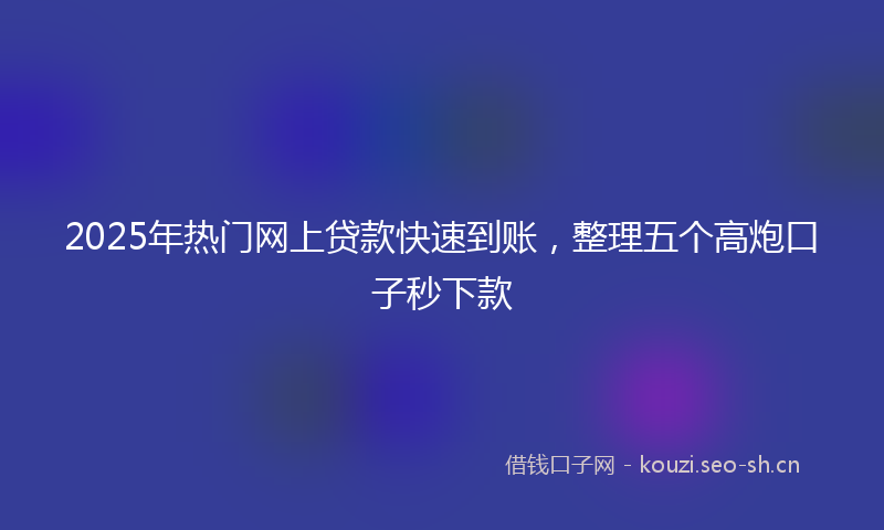 2025年热门网上贷款快速到账，整理五个高炮口子秒下款