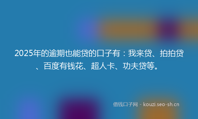 2025年的逾期也能贷的口子有：我来贷、拍拍贷、百度有钱花、超人卡、功夫贷等。