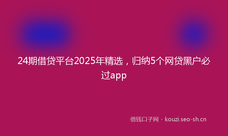 24期借贷平台2025年精选，归纳5个网贷黑户必过app