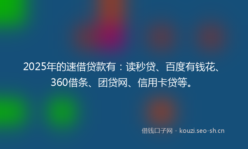 2025年的速借贷款有：读秒贷、百度有钱花、360借条、团贷网、信用卡贷等。