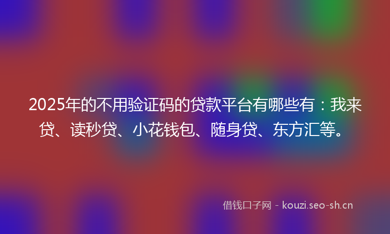 2025年的不用验证码的贷款平台有哪些有:我来贷、读秒贷、小花钱包、随身贷、东方汇等。