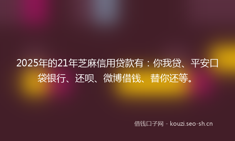2025年的21年芝麻信用贷款有：你我贷、平安口袋银行、还呗、微博借钱、替你还等。
