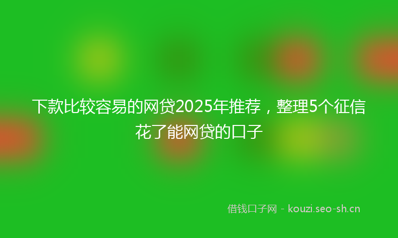 下款比较容易的网贷2025年推荐，整理5个征信花了能网贷的口子