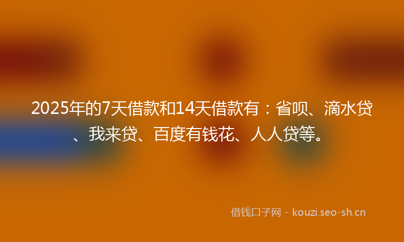 2025年的7天借款和14天借款有：省呗、滴水贷、我来贷、百度有钱花、人人贷等。
