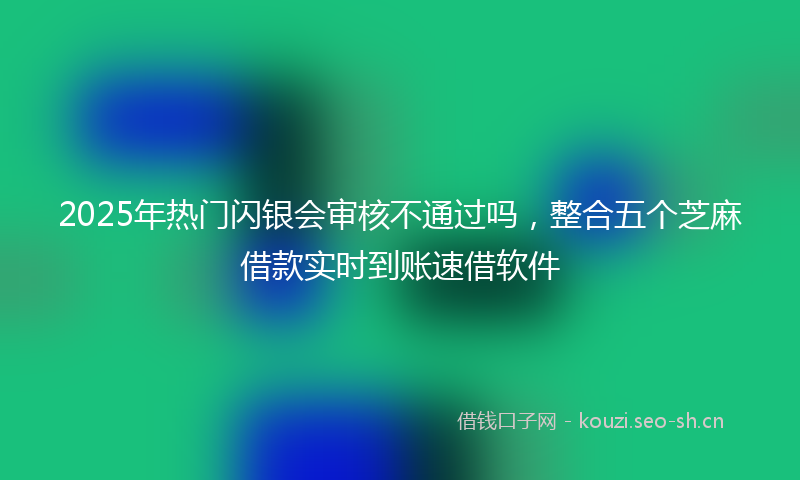 2025年热门闪银会审核不通过吗,整合五个芝麻借款实时到账速借软件