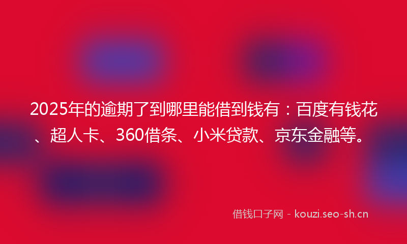 2025年的逾期了到哪里能借到钱有：百度有钱花、超人卡、360借条、小米贷款、京东金融等。