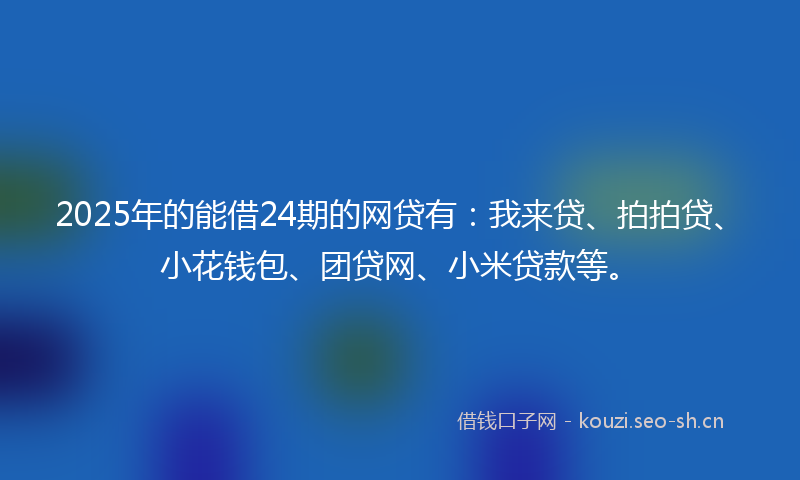 2025年的能借24期的网贷有:我来贷、拍拍贷、小花钱包、团贷网、小米贷款等。