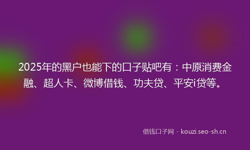 2025年的黑户也能下的口子贴吧有：中原消费金融、超人卡、微博借钱、功夫贷、平安i贷等。