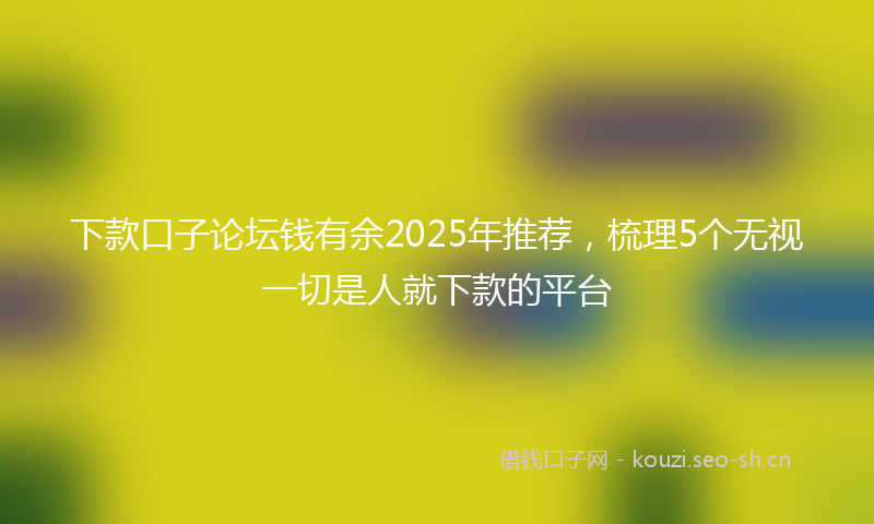 下款口子论坛钱有余2025年推荐，梳理5个无视一切是人就下款的平台