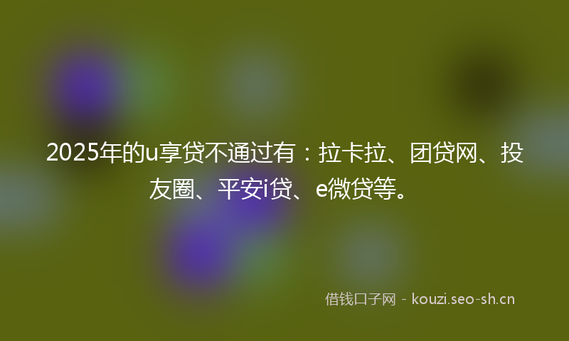 2025年的u享贷不通过有：拉卡拉、团贷网、投友圈、平安i贷、e微贷等。