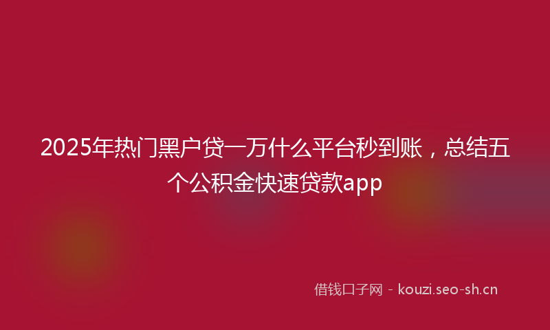 2025年热门黑户贷一万什么平台秒到账，总结五个公积金快速贷款app
